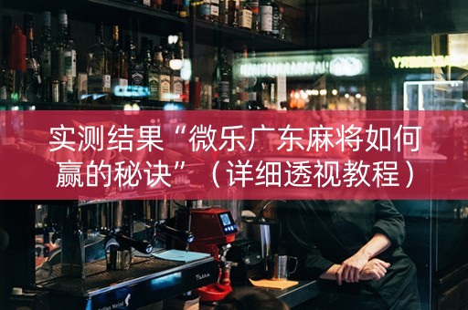 实测结果“微乐广东麻将如何赢的秘诀”（详细透视教程）-哔哩哔哩