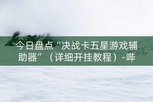 今日盘点“决战卡五星游戏辅助器”（详细开挂教程）-哔哩哔哩