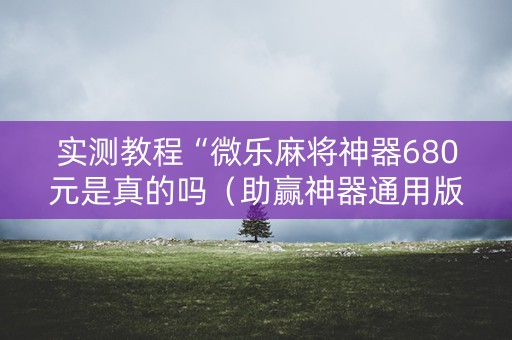 实测教程“微乐麻将神器680元是真的吗（助赢神器通用版）