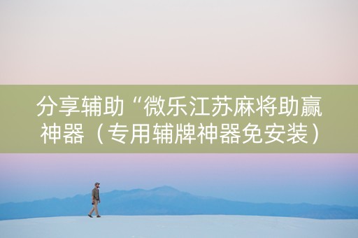 分享辅助“微乐江苏麻将助赢神器（专用辅牌神器免安装）