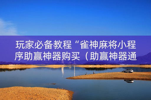 玩家必备教程“雀神麻将小程序助赢神器购买（助赢神器通用版）