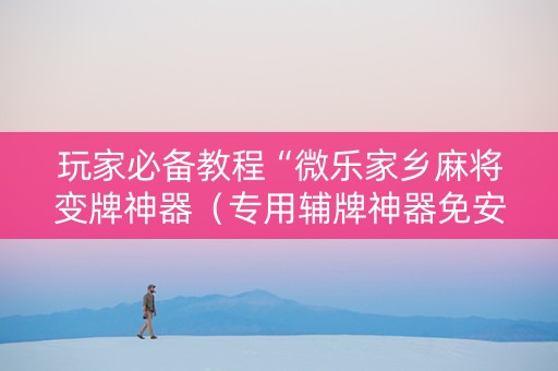 玩家必备教程“微乐家乡麻将变牌神器（专用辅牌神器免安装）