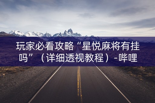 玩家必看攻略“星悦麻将有挂吗”（详细透视教程）-哔哩哔哩