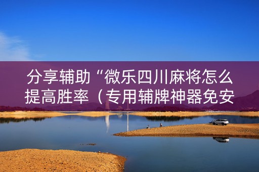 分享辅助“微乐四川麻将怎么提高胜率（专用辅牌神器免安装）