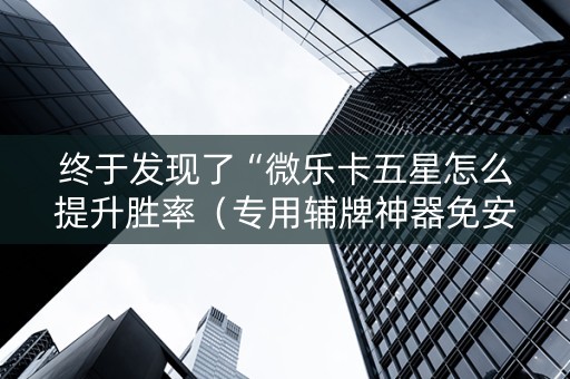终于发现了“微乐卡五星怎么提升胜率（专用辅牌神器免安装）