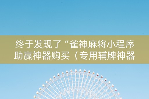 终于发现了“雀神麻将小程序助赢神器购买（专用辅牌神器免安装）