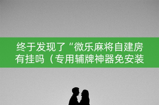 终于发现了“微乐麻将自建房有挂吗（专用辅牌神器免安装）