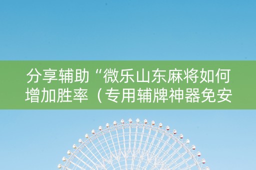 分享辅助“微乐山东麻将如何增加胜率（专用辅牌神器免安装）