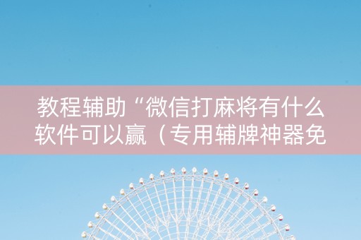 教程辅助“微信打麻将有什么软件可以赢（专用辅牌神器免安装）