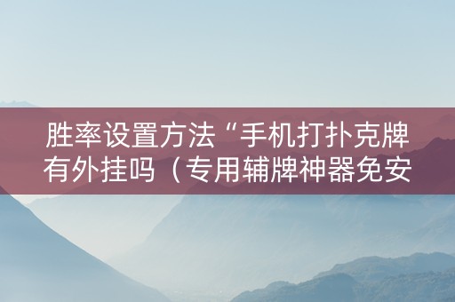 胜率设置方法“手机打扑克牌有外挂吗（专用辅牌神器免安装）