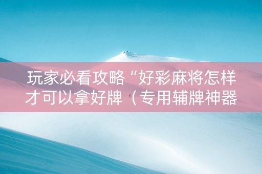 玩家必看攻略“好彩麻将怎样才可以拿好牌（专用辅牌神器免安装）
