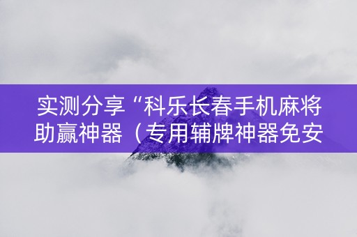 实测分享“科乐长春手机麻将助赢神器（专用辅牌神器免安装）