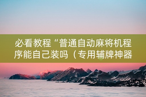 必看教程“普通自动麻将机程序能自己装吗（专用辅牌神器免安装）