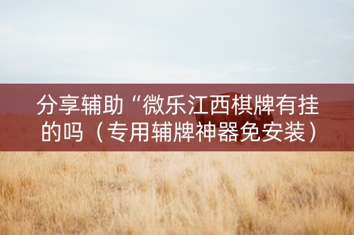 分享辅助“微乐江西棋牌有挂的吗（专用辅牌神器免安装）