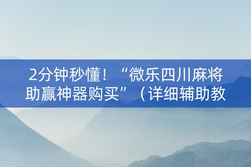 2分钟秒懂！“微乐四川麻将助赢神器购买”（详细辅助教程）-哔哩哔哩