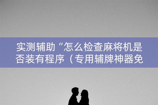 实测辅助“怎么检查麻将机是否装有程序（专用辅牌神器免安装）