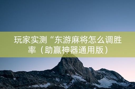 玩家实测“东游麻将怎么调胜率（助赢神器通用版）