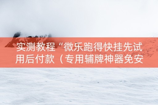 实测教程“微乐跑得快挂先试用后付款（专用辅牌神器免安装）