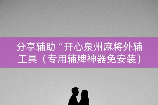 分享辅助“开心泉州麻将外辅工具（专用辅牌神器免安装）