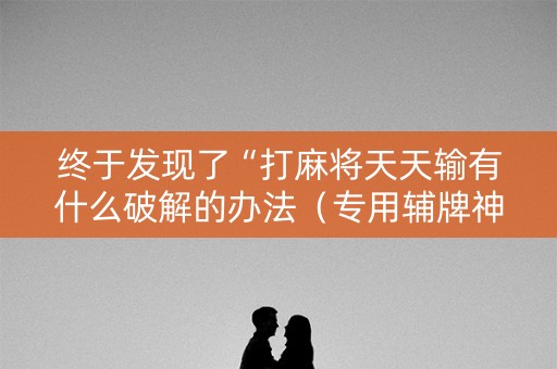 终于发现了“打麻将天天输有什么破解的办法（专用辅牌神器免安装）