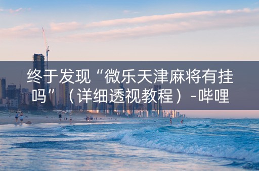 终于发现“微乐天津麻将有挂吗”（详细透视教程）-哔哩哔哩