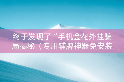 终于发现了“手机金花外挂骗局揭秘（专用辅牌神器免安装）