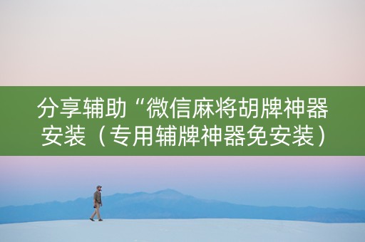 分享辅助“微信麻将胡牌神器安装（专用辅牌神器免安装）