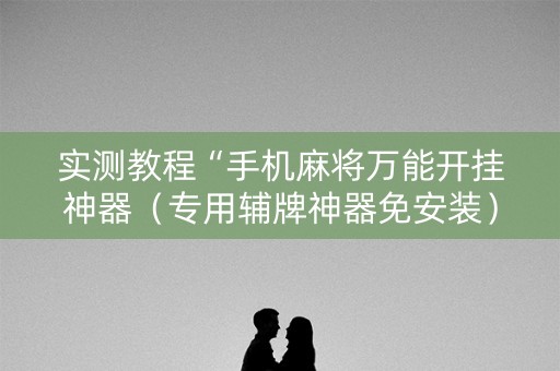 实测教程“手机麻将万能开挂神器（专用辅牌神器免安装）