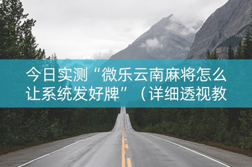 今日实测“微乐云南麻将怎么让系统发好牌”（详细透视教程）-哔哩哔哩