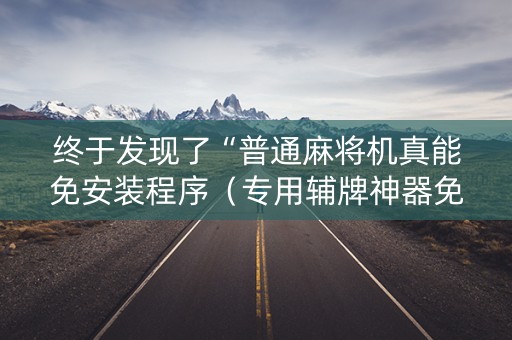 终于发现了“普通麻将机真能免安装程序（专用辅牌神器免安装）