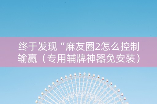 终于发现“麻友圈2怎么控制输赢（专用辅牌神器免安装）
