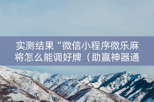 实测结果“微信小程序微乐麻将怎么能调好牌（助赢神器通用版）