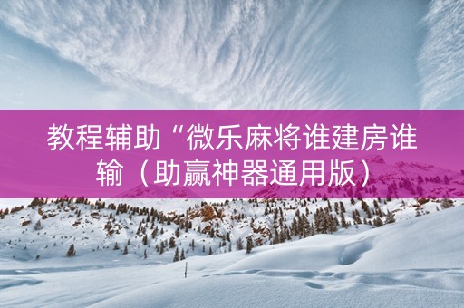 教程辅助“微乐麻将谁建房谁输（助赢神器通用版）