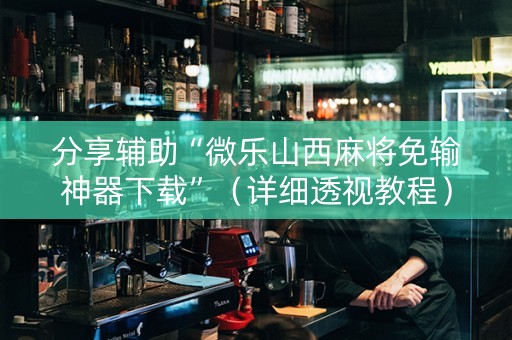 分享辅助“微乐山西麻将免输神器下载”（详细透视教程）-哔哩哔哩