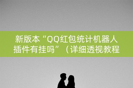 新版本“QQ红包统计机器人插件有挂吗”（详细透视教程）-哔哩哔哩
