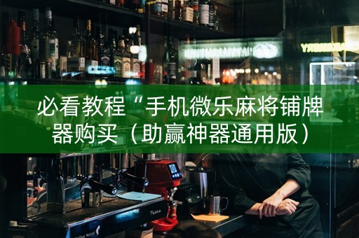 必看教程“手机微乐麻将铺牌器购买（助赢神器通用版）