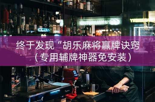 终于发现“胡乐麻将赢牌诀窍（专用辅牌神器免安装）