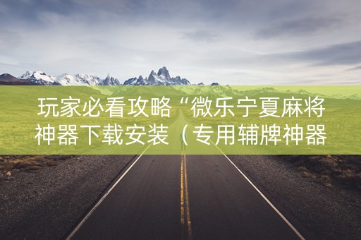 玩家必看攻略“微乐宁夏麻将神器下载安装（专用辅牌神器免安装）