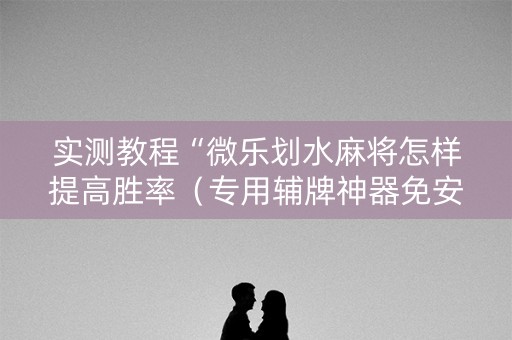 实测教程“微乐划水麻将怎样提高胜率（专用辅牌神器免安装）