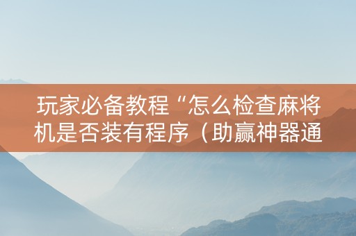 玩家必备教程“怎么检查麻将机是否装有程序（助赢神器通用版）