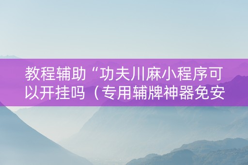 教程辅助“功夫川麻小程序可以开挂吗（专用辅牌神器免安装）