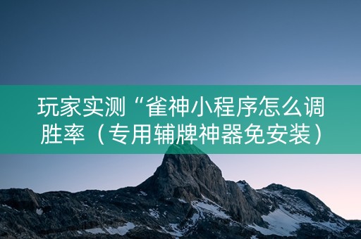 玩家实测“雀神小程序怎么调胜率（专用辅牌神器免安装）