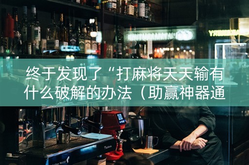 终于发现了“打麻将天天输有什么破解的办法（助赢神器通用版）