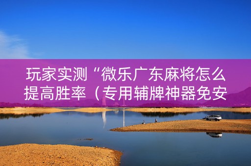玩家实测“微乐广东麻将怎么提高胜率（专用辅牌神器免安装）