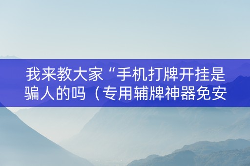 我来教大家“手机打牌开挂是骗人的吗（专用辅牌神器免安装）