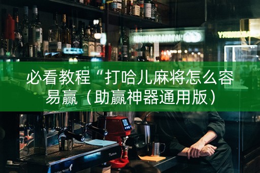 必看教程“打哈儿麻将怎么容易赢（助赢神器通用版）