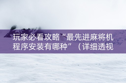 玩家必看攻略“最先进麻将机程序安装有哪种”（详细透视教程）-哔哩哔哩