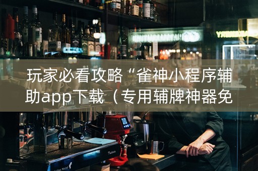 玩家必看攻略“雀神小程序辅助app下载（专用辅牌神器免安装）