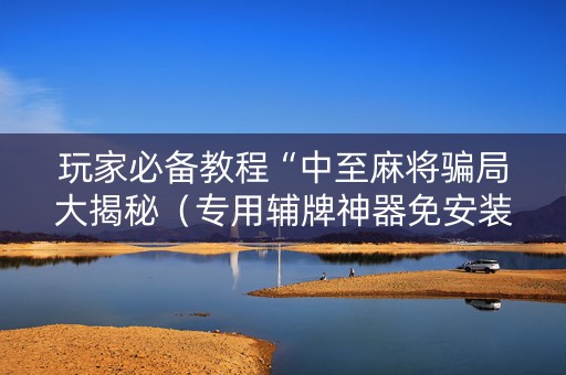 玩家必备教程“中至麻将骗局大揭秘（专用辅牌神器免安装）