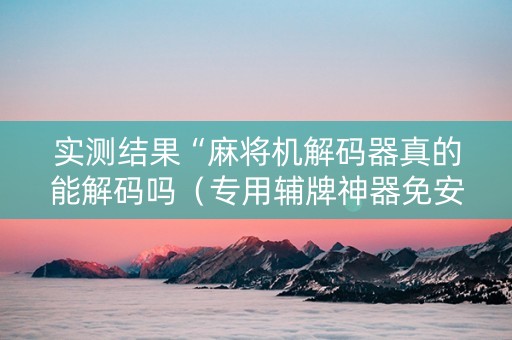 实测结果“麻将机解码器真的能解码吗（专用辅牌神器免安装）